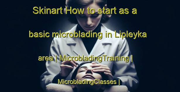 Skinart How to start as a basic microblading in Lipleyka area | MicrobladingTraining | MicrobladingClasses | SkinartTraining-Russian Federation